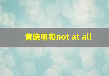 黄晓明和not at all